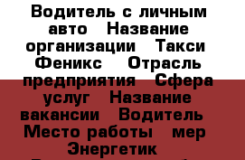 Водитель с личным авто › Название организации ­ Такси “Феникс“ › Отрасль предприятия ­ Сфера услуг › Название вакансии ­ Водитель › Место работы ­ мер. Энергетик - Владимирская обл. Работа » Вакансии   . Владимирская обл.